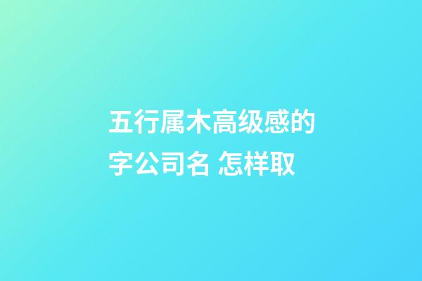 五行属木高级感的字公司名 怎样取-第1张-公司起名-玄机派